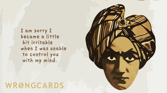 I'm sorry I became a little bit irritable when I was unable to control you with my mind. 