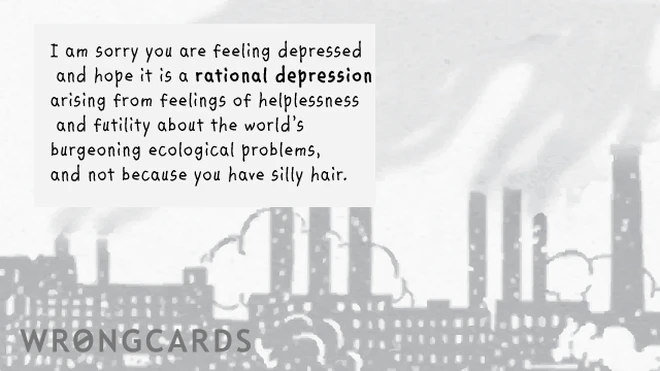 I am sorry you are depressed and hope it is a rational depression arising from feelings of helplessness and futility about the world's burgeoning ecological problems and not because you have silly hair. 