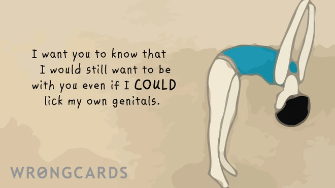 I want you to know that I would still want to be with you even if I COULD lick my own genitals. 