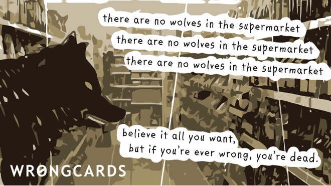 there are no wolves in the supermarket. believe it all you want but if you're ever wrong you're dead. 