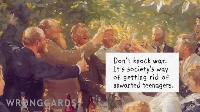 Don't knock war. It's societies way of getting rid of unwanted teenagers. 