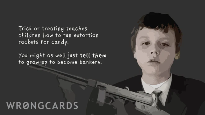 Trick'o'treating teaches children how to run extortion rackets for candy. You might as well just TELL them to grow up and become bankers. 