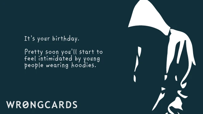 It's your birthday. Pretty soon you'll start to feel intimidated by young people wearing hoodies. 