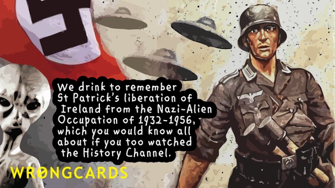 We drink to remember St Patrick's liberation of Ireland from the Nazi-Alien occupation of 1932-1956, which you would know all about if you too watched the History Channel. 