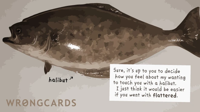 Sure, it's up to you to decide how you feel about my wanting to touch you with a halibut. I just think it would be easier if you went with 'flattered'. 