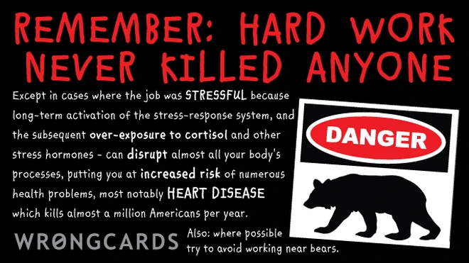 'Hard work never killed anyone. Except in cases where the job was STRESSFUL because long-term activation of the stress-response system, and the subsequent over-exposure to cortisol and other stress hormones. Heart disease. Risk of Death. Also: avoid bears.' 