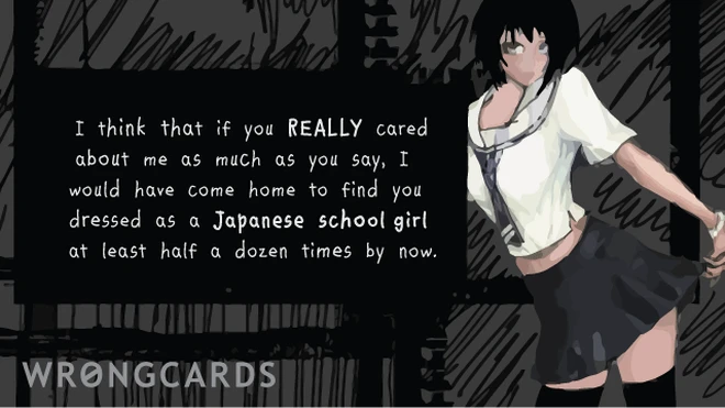 I think that if you really cared about me I would have come home to find you dressed as a Japanese school girl at least half a dozen times by now. 