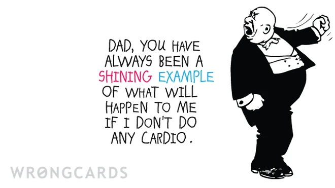 Dad, you will always be a shining example of what will happen to me if I don't do any cardio. 