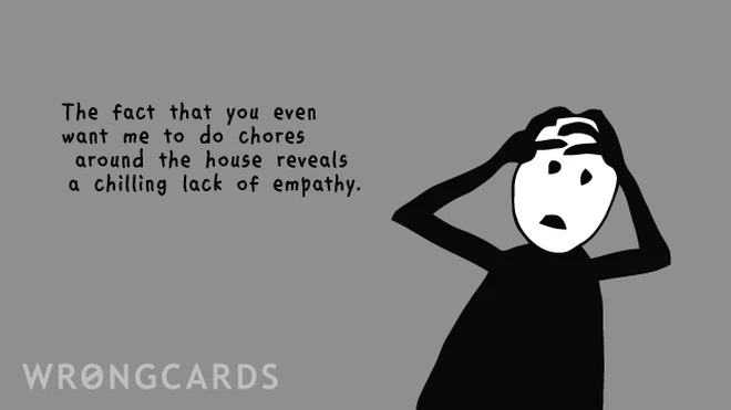 The fact that you even want me to do chores around the house reveals a chilling lack of empathy. 