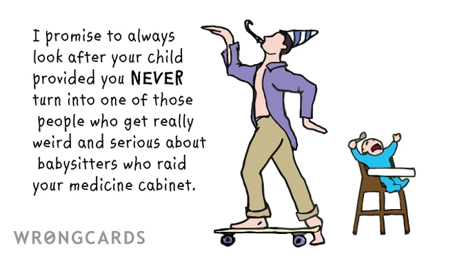 I promise to always look after your child provided you NEVER turn into one of those people who get weird and serious about babysitters who raid your medicine cabinet. 