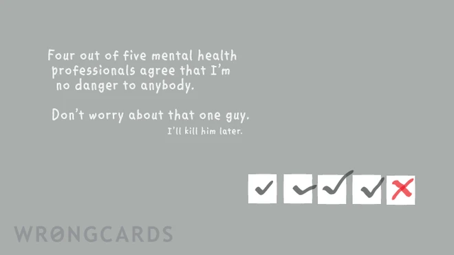 Four out of five mental health professionals agree that i'm no danger to anybody. Don't worry about that one guy, I'll kill him later. 