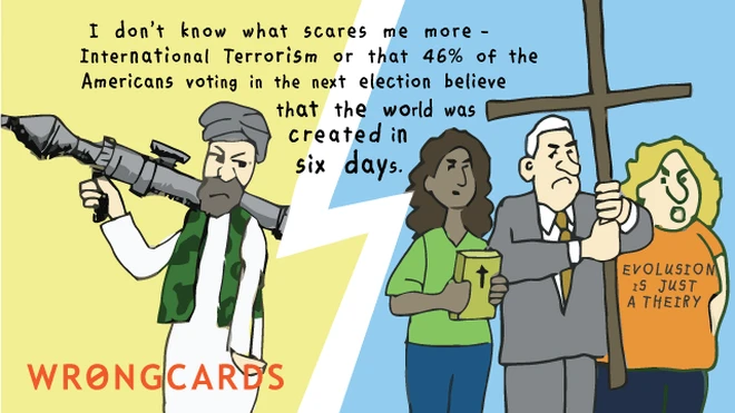 I don't know what scares me more - International Terrorism, or that 46% of American voters believe the world was created in six days. 