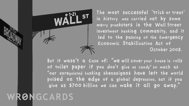 The most successful 'trick or treat' in history was carried out by some merry pranksters in the Wall Street investment banking community, and it led to the passing of the Emergency Economic Stabilization Act of 2008. 