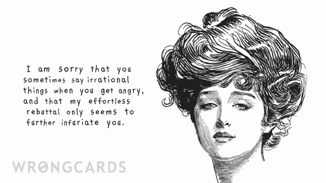 I am sorry you sometimes say irrational things when you get angry and that my effortless rebuttal only seems to further infuriate you. 