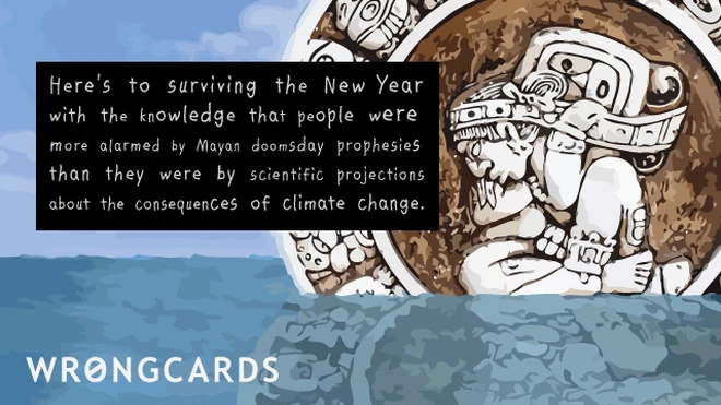 Here's to surviving the new year with the knowledge that people were more alarmed by Mayan Doomsday Prophesies than they were by scientific projections about the consequences of climate change. 