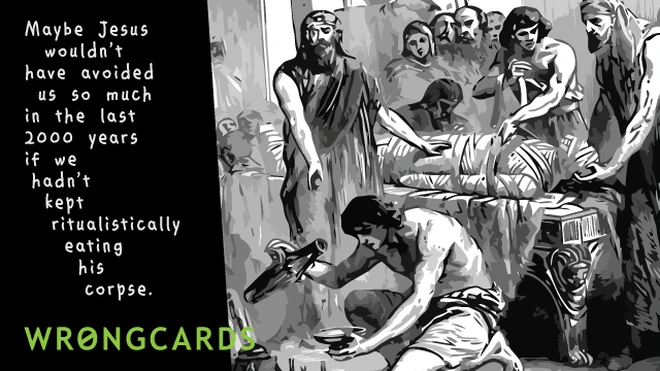 Maybe Jesus wouldn't have avoided us so much in the last 2000 years if we hadn't kept ritualistically eating his corpse. 