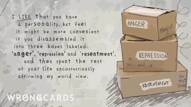 I like that you have a personality, but feel it might be more convenient if you disassembled it into three boxes labeled anger, repression and resentment, and then spent the rest of your life uncontentiously affirming my world view. 