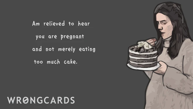 Am relieved to hear you are pregnant and not merely eating too much cake. 