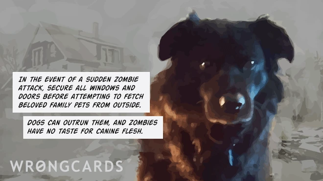 In the event of a sudden zombie attack secure all windows and doors before fetching beloved family pets from outside. spot can outrun them, and zombies have no taste for canine flesh. 