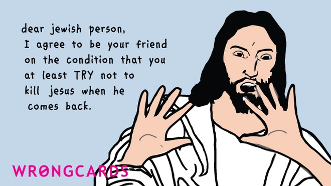 Dear Jewish person, I agree to be your friend on the condition that you at least TRY not to kill Jesus when he comes back. 