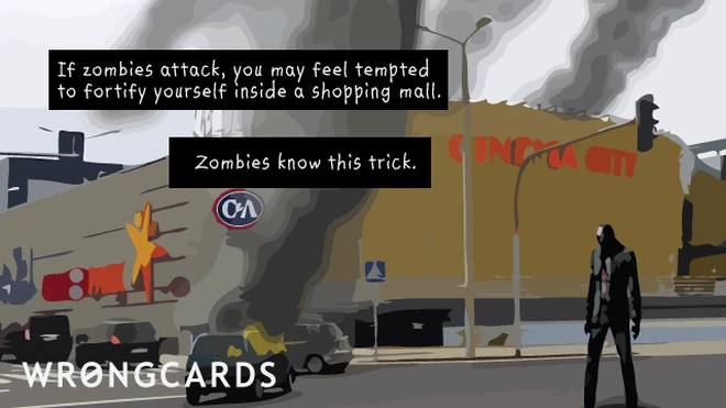 You may be tempted to fortify yourself in a shopping mall. zombies know this trick! remember, and plan your contingencies with creativity. 