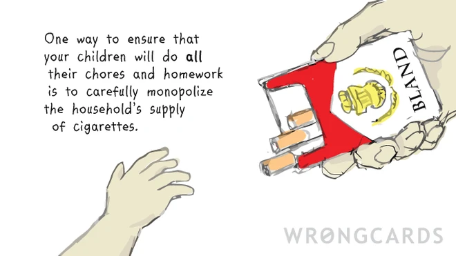 One way to ensure that your children will do all their chores and homework is to carefully monopolize the household's supply of cigarettes. 