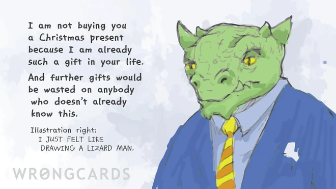 I am not buying you a Christmas Present because I am already such a gift in your life. And further gifts would be wasted on anybody who doesn't already know this. Illustration right: I JUST FELT LIKE DRAWING A LIZARD MAN. 