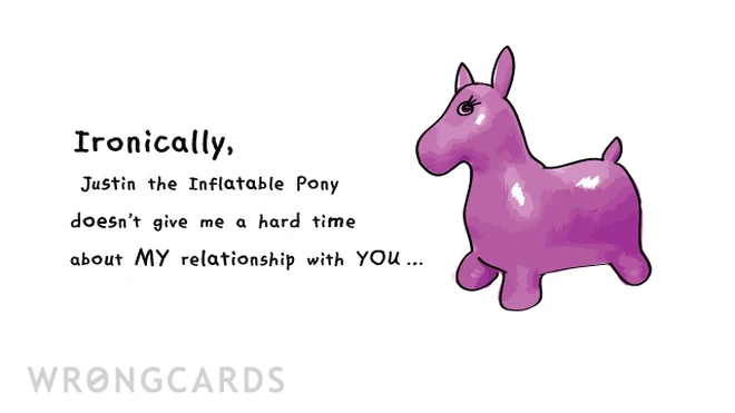 Ironically, Justin the Inflatable Pony doesn't give me a hard time about MY relationship with YOU... 