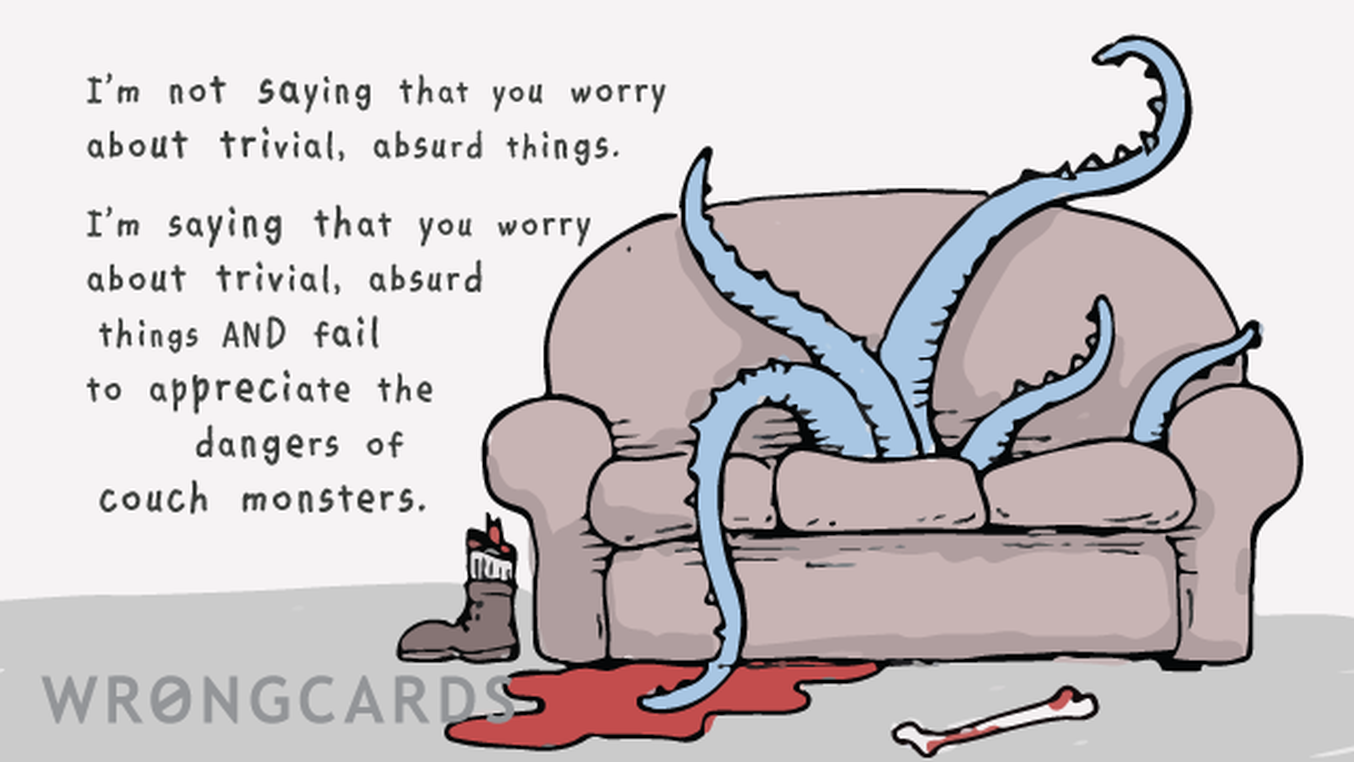 Concerned Ecard with text: I'm not saying that you worry about trivial, absurd things. I'm saying that you worry about trivial, absurd things AND fail to appreciate the dangers of couch monsters. (Picture of a couch with tentacles.)
