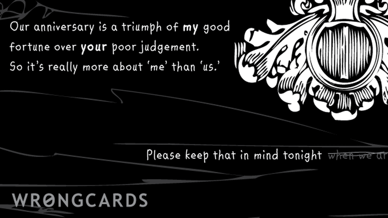 Anniversaries Ecard with text: our anniversary is a triumph of my good fortune over your poor judgment. so really it's more about 'me' than 'us'. please remember that tonight
