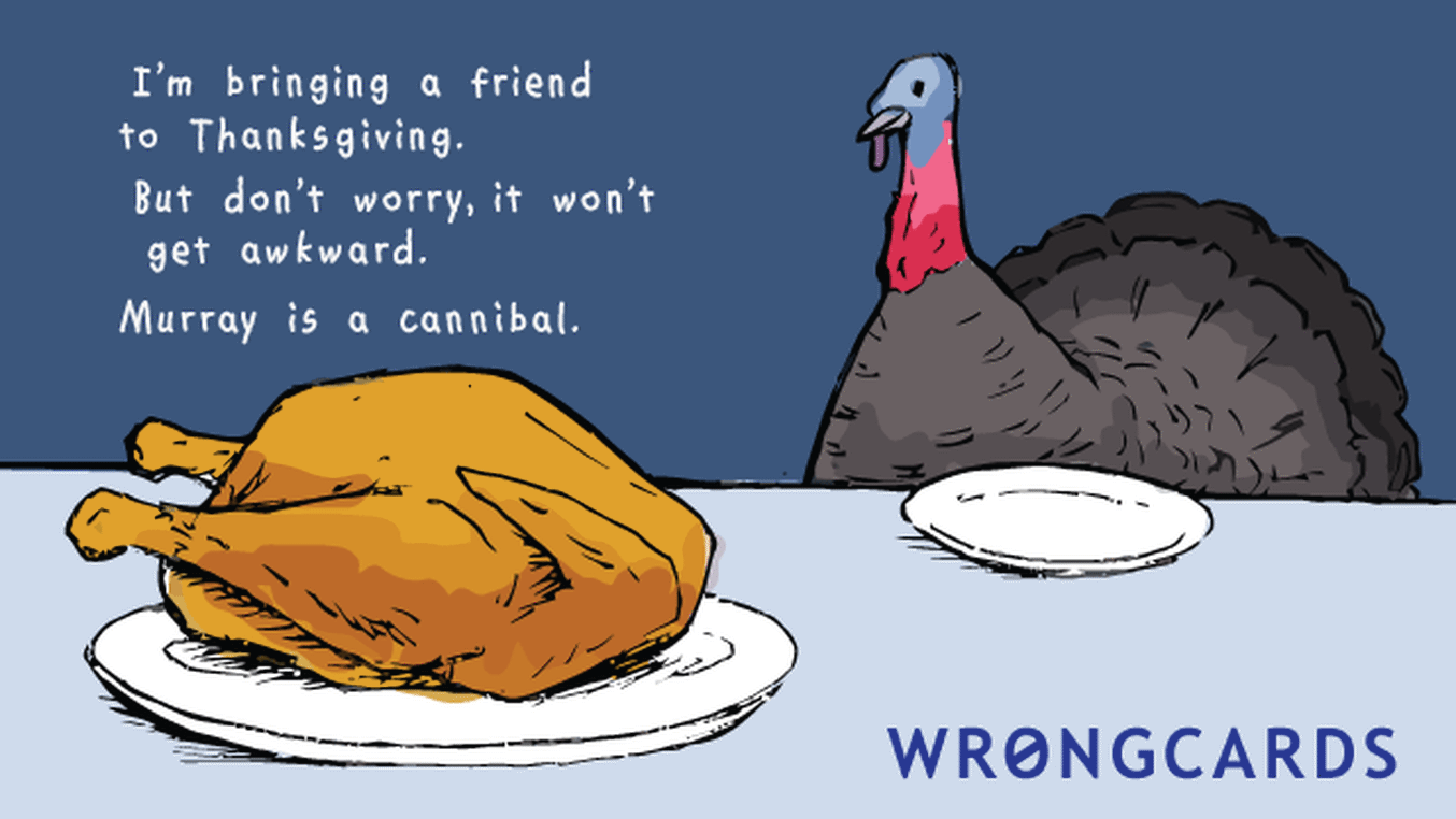 Happy Thanksgiving Ecard with text: I'm bringing a friend to Thanksgiving. But you don't have to worry, it won't get awkward. Murry is a cannibal. (picture of a turkey at the table, getting ready to eat a cooked turkey.)

