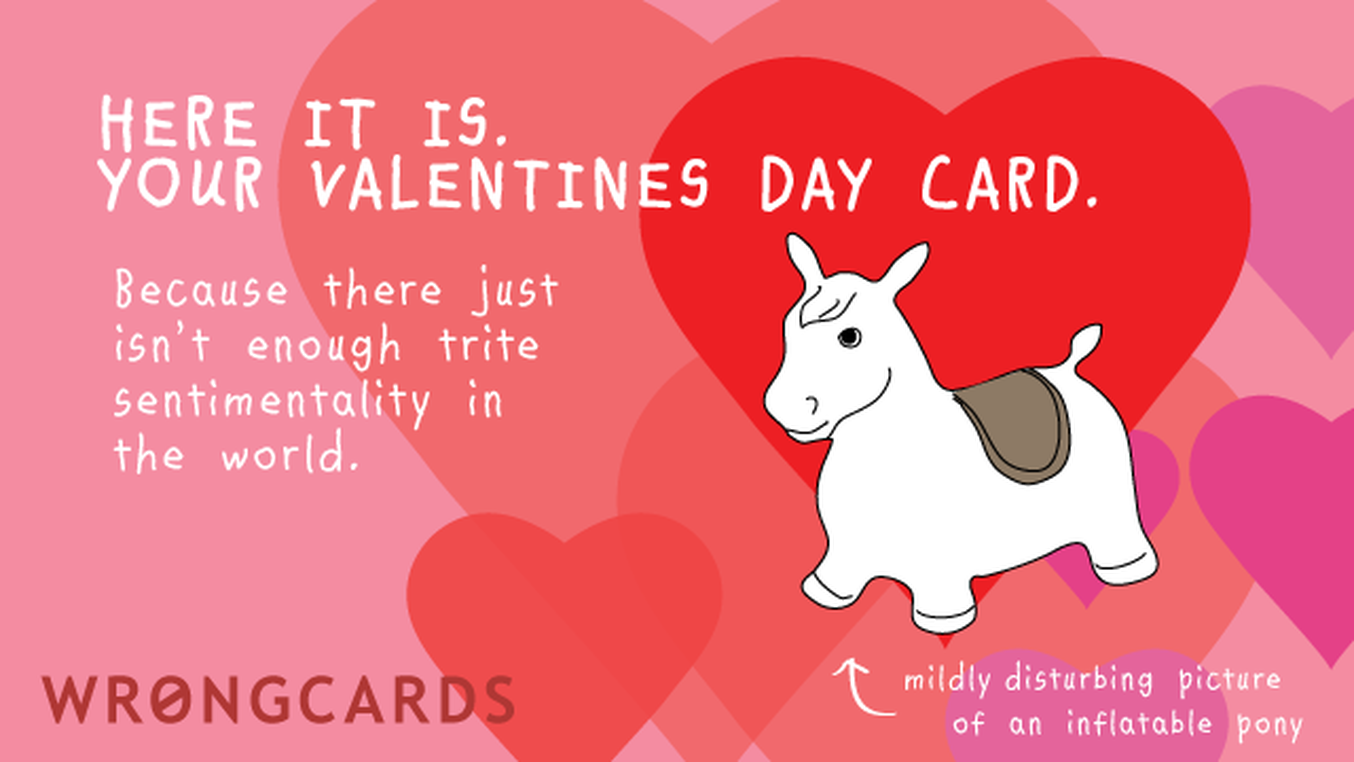 Valentines Ecard with text: Here it is. Your Valentines Day card. Because there just isn't enough trite sentimentality in the world. (A picture of an inflatable pony with the caption - mildly disturbing picture of an inflatable pony.)
