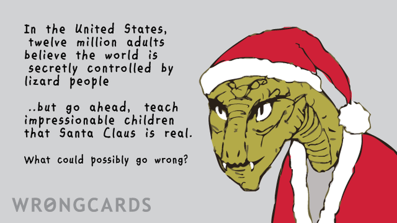 Christmas Ecard with text: In the United States, twelve million adults believe the world is secretly controlled by lizard people. But go ahead, teach impressionable children that Sant Claus is real. What could possibly go wrong? (Picture of a lizard man in a Santa Hat.)
