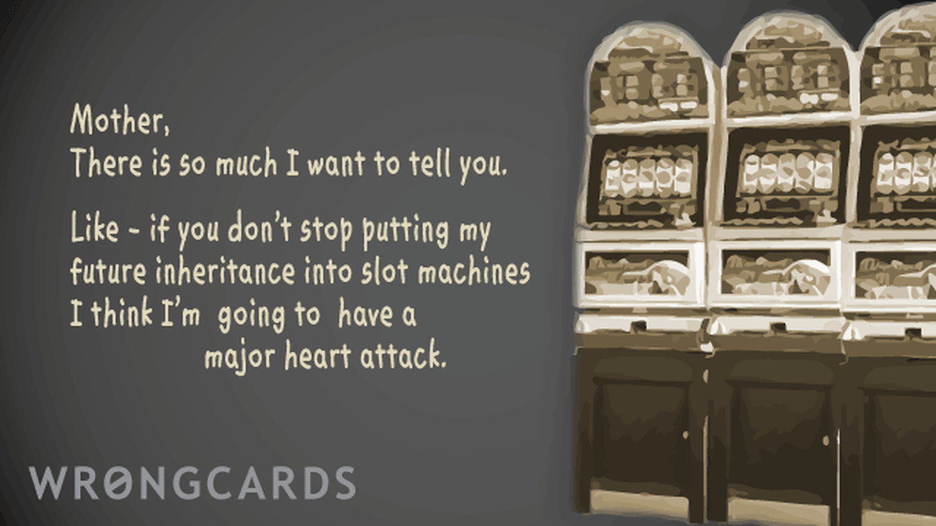 Mother's Day Ecard with text: mother, there is so much i want to tell you. like - if you don't stop putting my future inheritance into slot machines I think I'm going to have a major heart attack.
