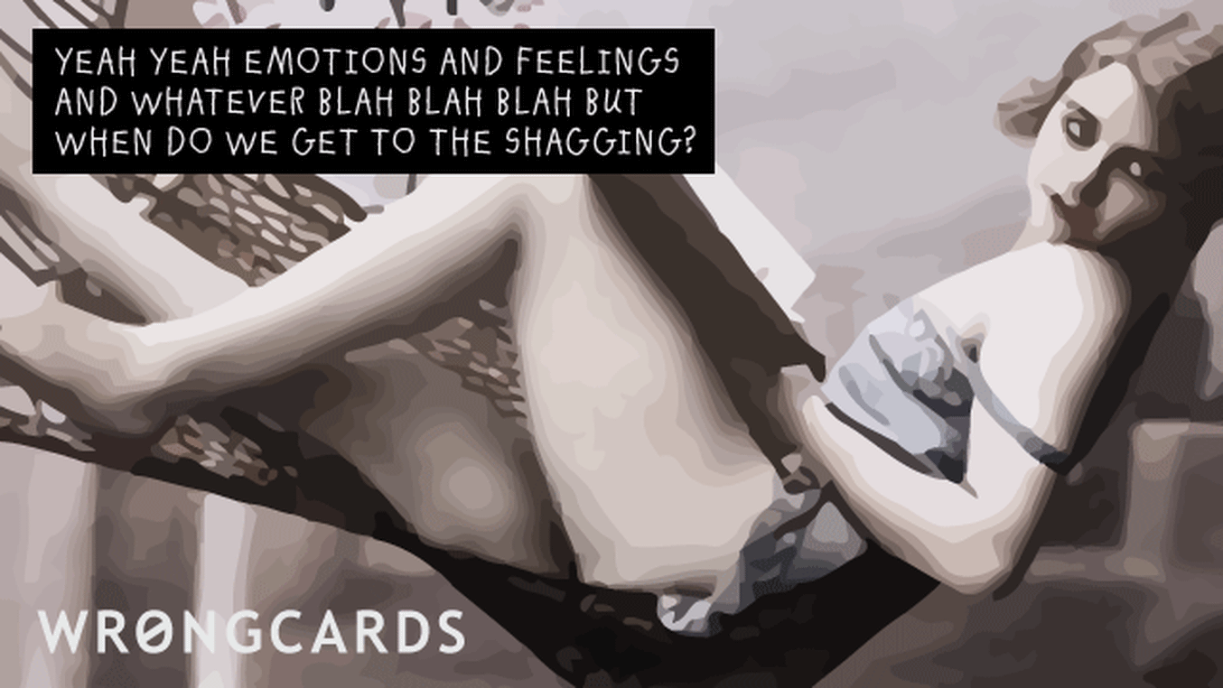 Love Ecard with text: yeah yeah yeah emotions and feelings and whatever blah blah blah but when do we get to the shagging?
