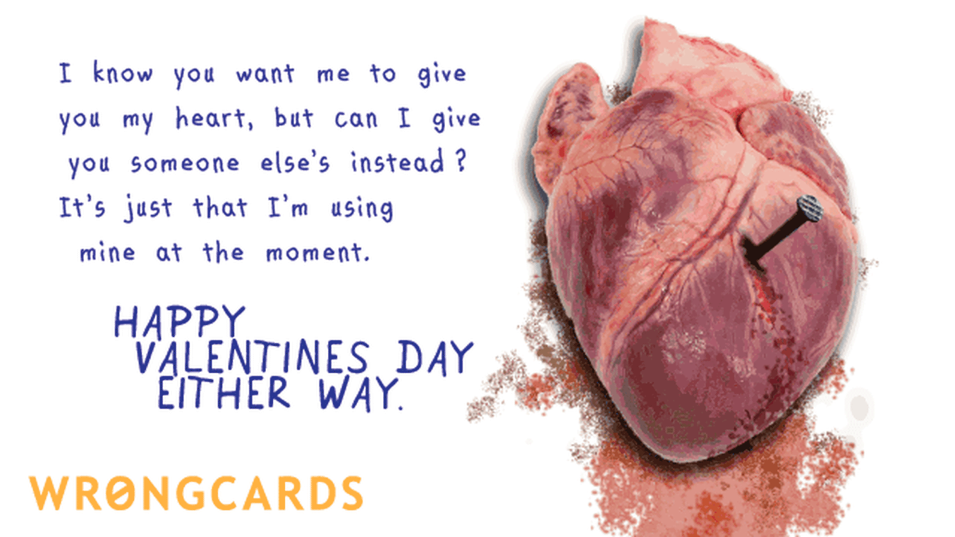 Valentines Ecard with text: I know you wanted me to give you my heart but can I give you someone elses instead? It's just that I'm using mine at the moment. Happy Valentines Day Either Way
