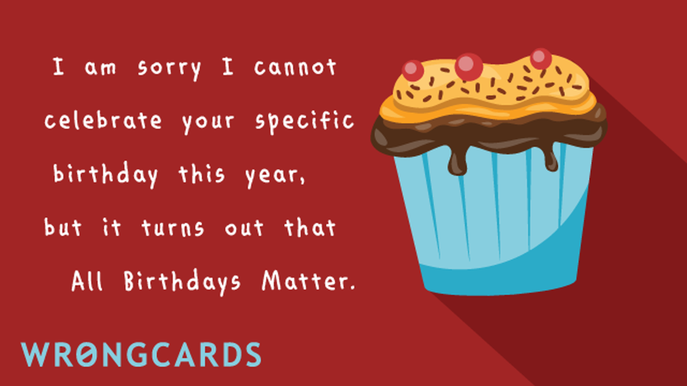 Birthday Ecard with text: I'm sorry I cannot celebrate your specific birthday this year because it turns out that All Birthdays Matter.

