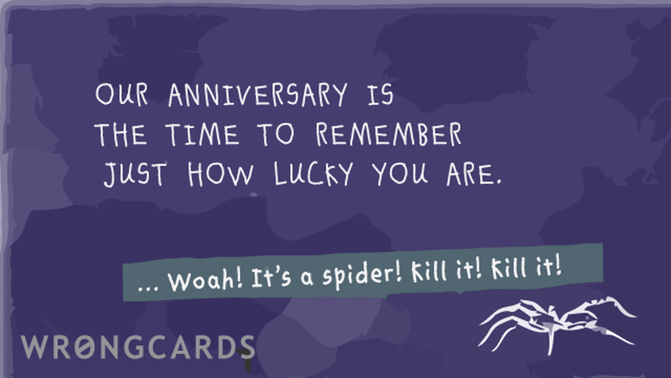 Anniversaries Ecard with text: Our anniversary always reminds me just how lucky you are.  ...Woah! It's a spider! Kill it! Kill it!

