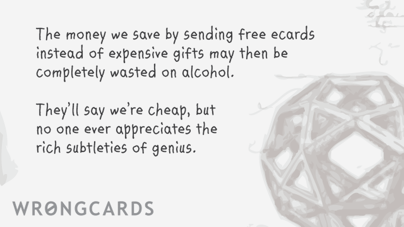 Workplace Ecard with text: The money we save by sending free ecards instead of expensive gifts may then be completely wasted on alcohol. they'll say we're cheap, but no one ever appreciates the rich subtleties of genius.
