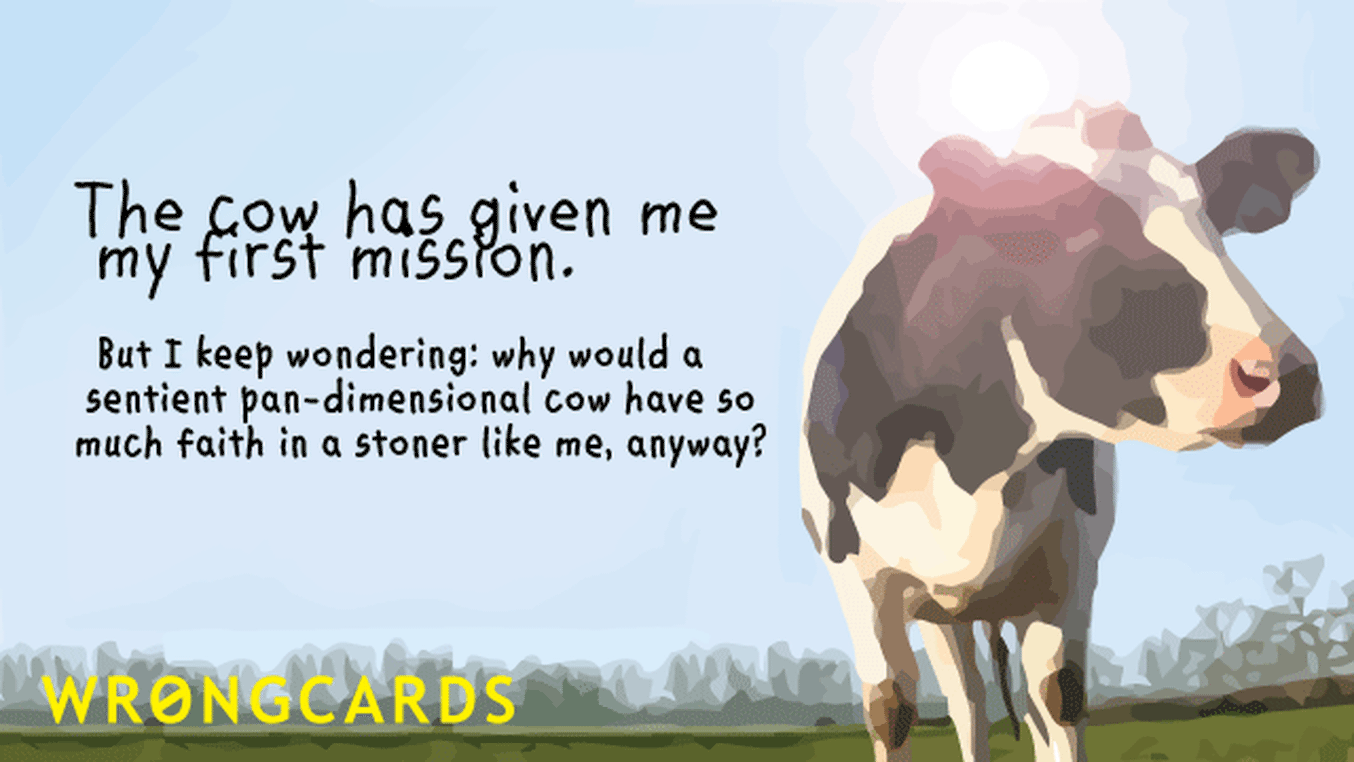WTF Ecard with text: 'the cow has given me my first mission. but i keep wondering: why would a sentient, pan-dimensional cow have such faith in a stoner like me, anyway?'
