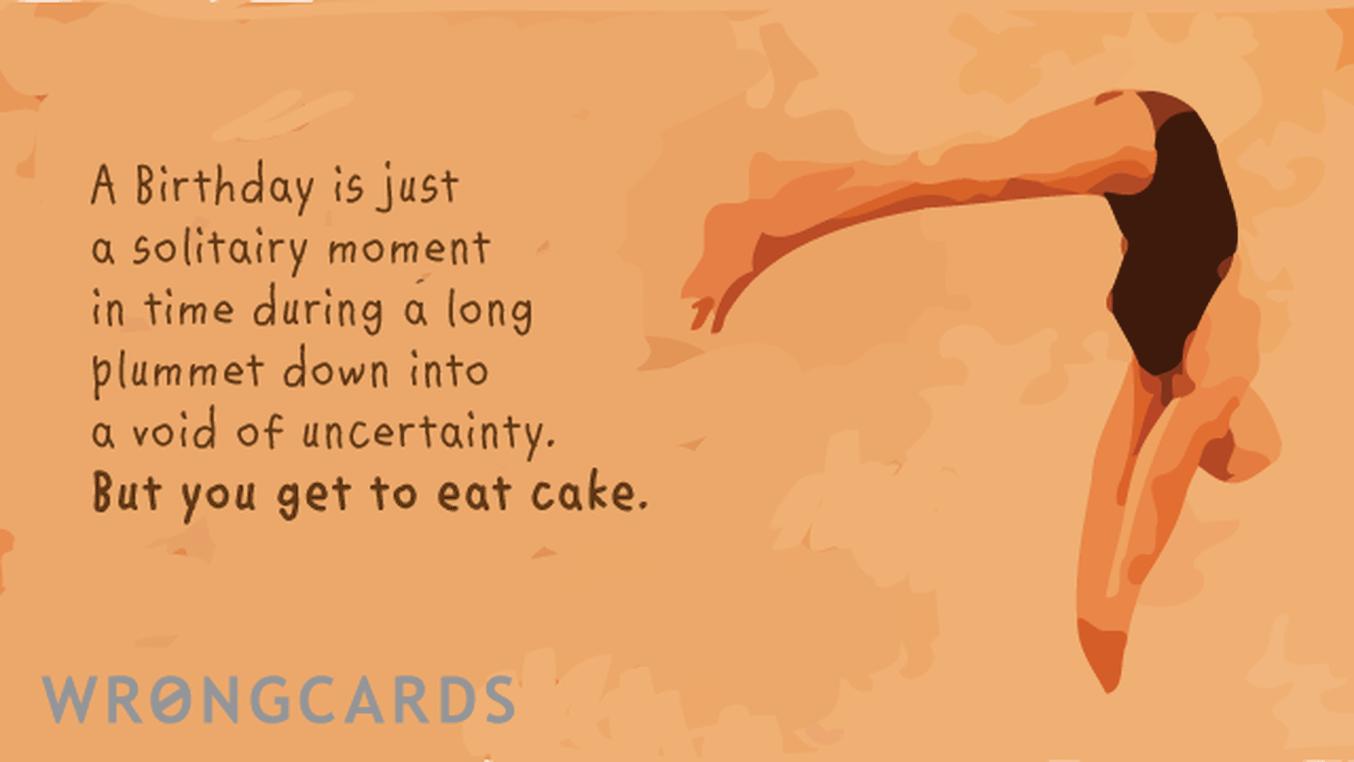 Birthday Ecard with text: a birthday is just a solitary moment in time during a long plummet down into a void of uncertainty. but you get to eat cake!
