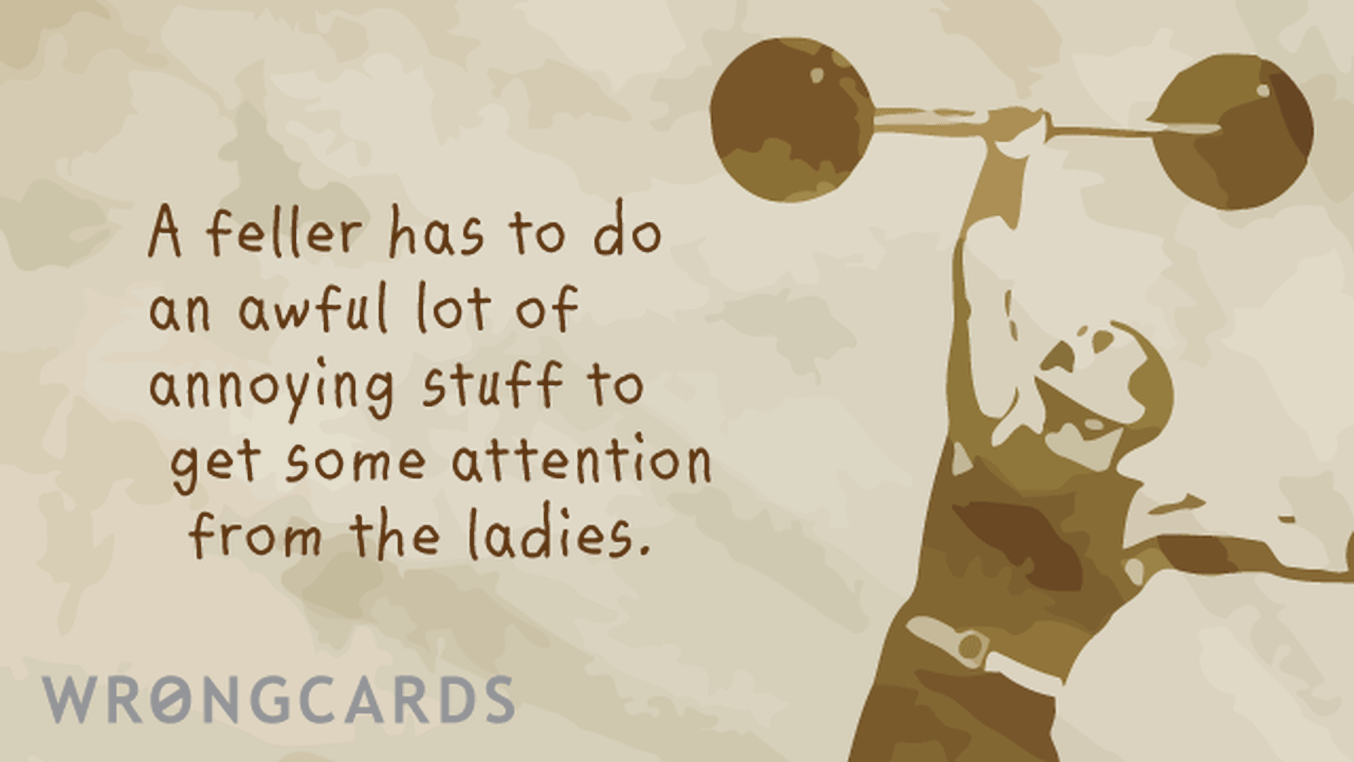 Love Ecard with text: a feller has to do an awful lot of annoying stuff just to get some attention from the ladies.
