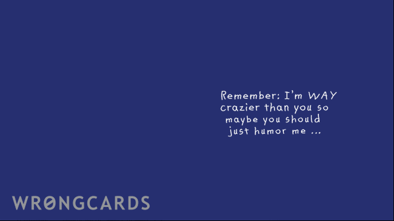 Reminders Ecard with text: remember i'm way crazier than you so maybe you should just humor me
