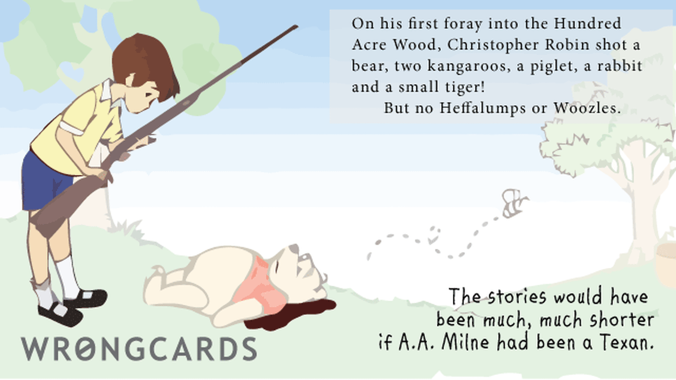 WTF Ecard with text: on his first foray into the hundred acre wood, christopher robin shot a bear, two kangaroos, a piglet, a rabbit and a small tiger. but no heffalumps or woozles.the stories would have been much, much shorter if a.a.milne had been texan.

