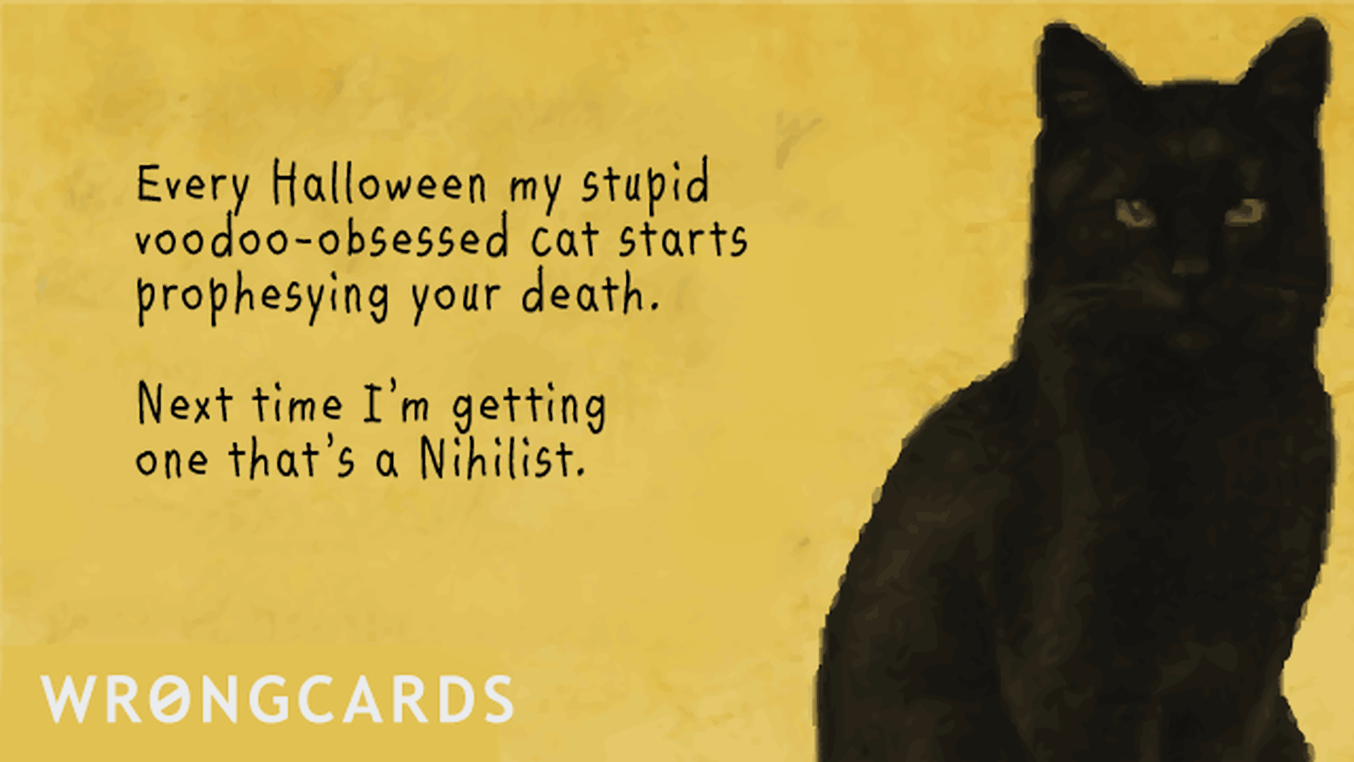 Halloween Greetings Ecard with text: Every year my stupid voodoo-obsessed cat starts prophesying your death. Next time I'm getting one that's a nihilist.
