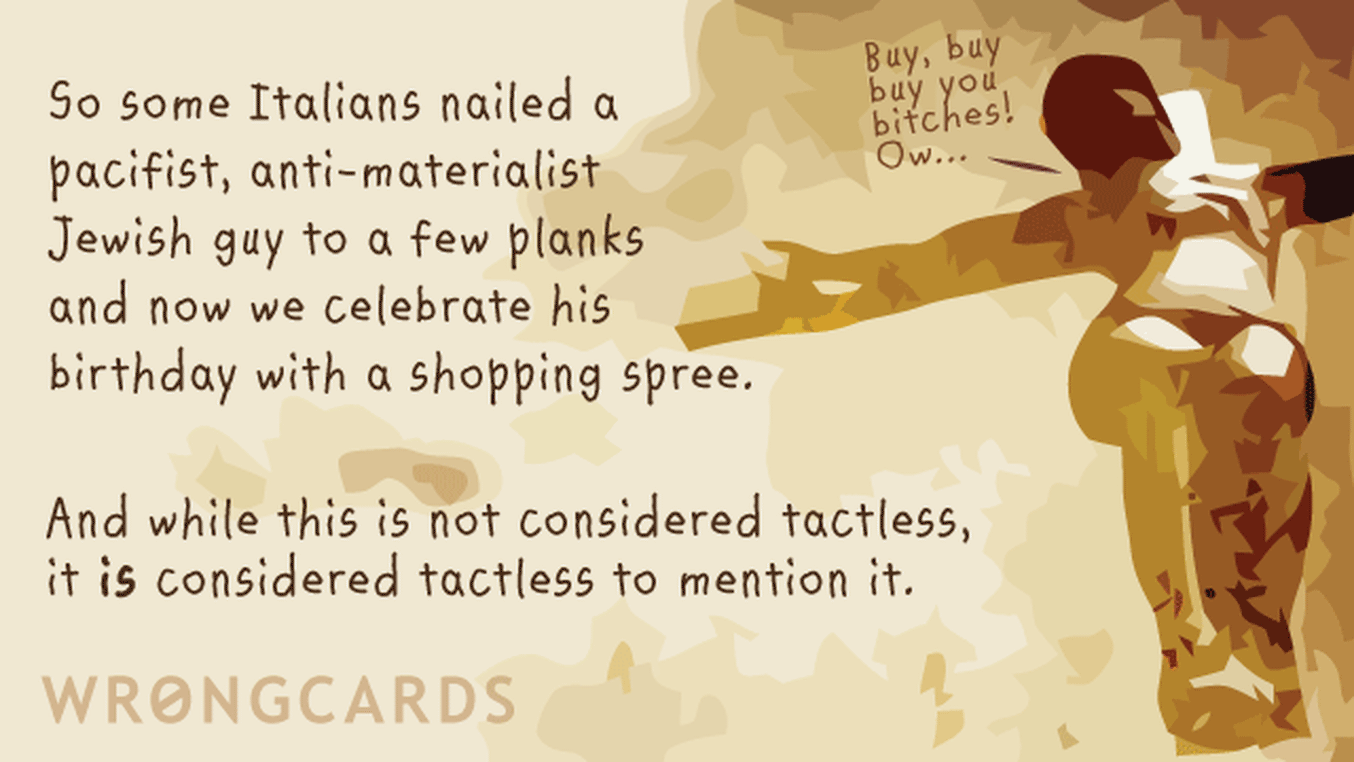 Christmas Ecard with text: So some Italians nailed a pacifist, anti-materialist Jewish guy to a few planks and now we celebrate his birthday with a shopping spree. And while this is not considered tactless, it is considered tactless to mention it.
