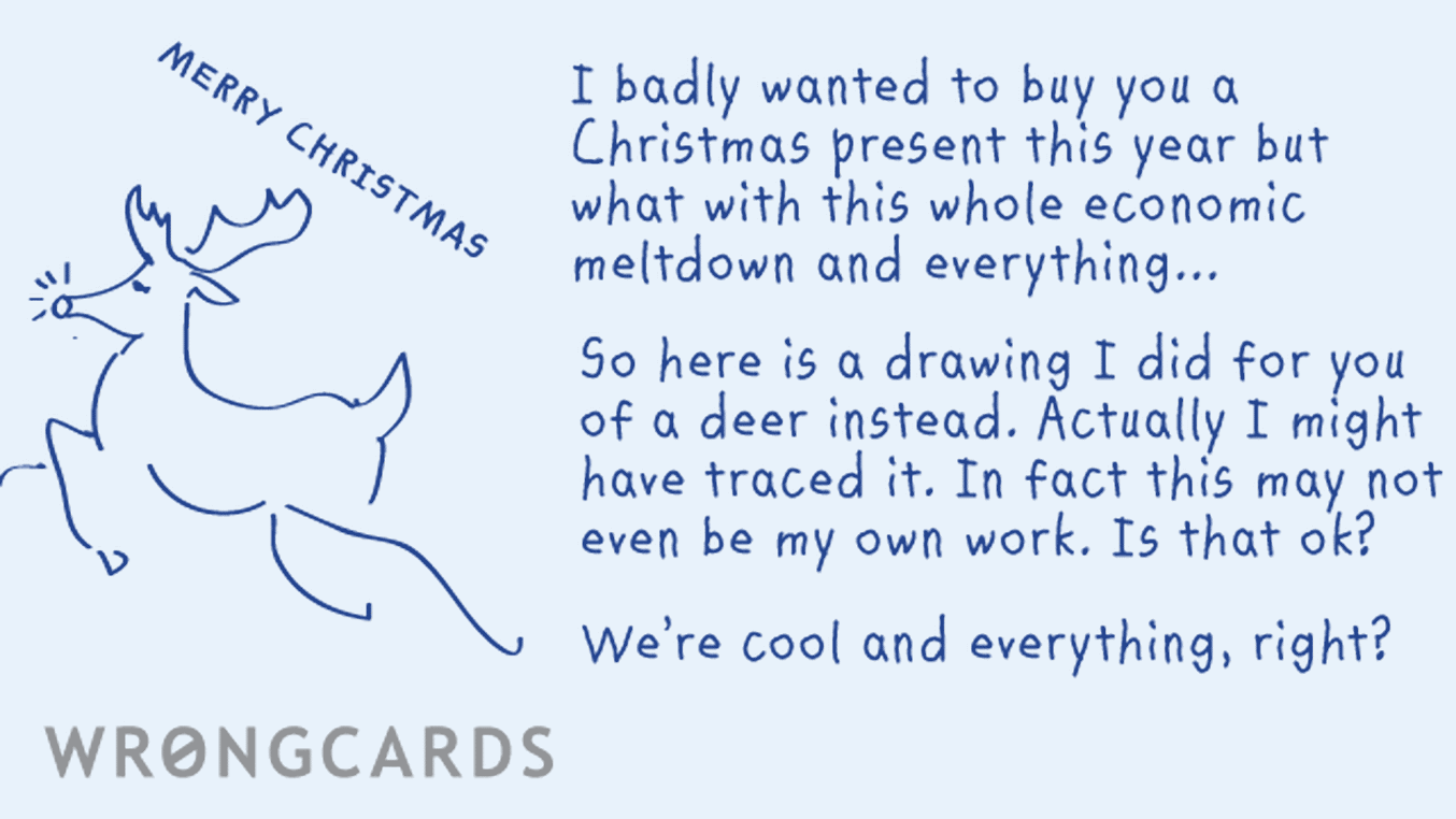 Christmas Ecard with text: I badly wanted to buy you a Christmas present this year but what with this whole economic meltdown and everything... So here is a drawing I did for you of a deer instead. Actually I might have traced it.
