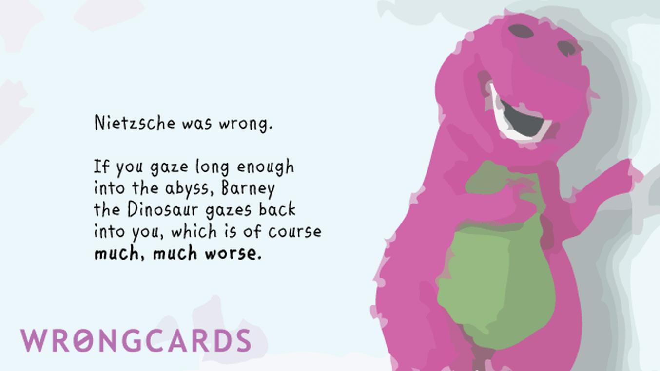 WTF Ecard with text: Nietzsche was wrong: if you gaze long enough into the the abyss, Barney the Dinosaur gazes back into you, which is of course much, much worse.
