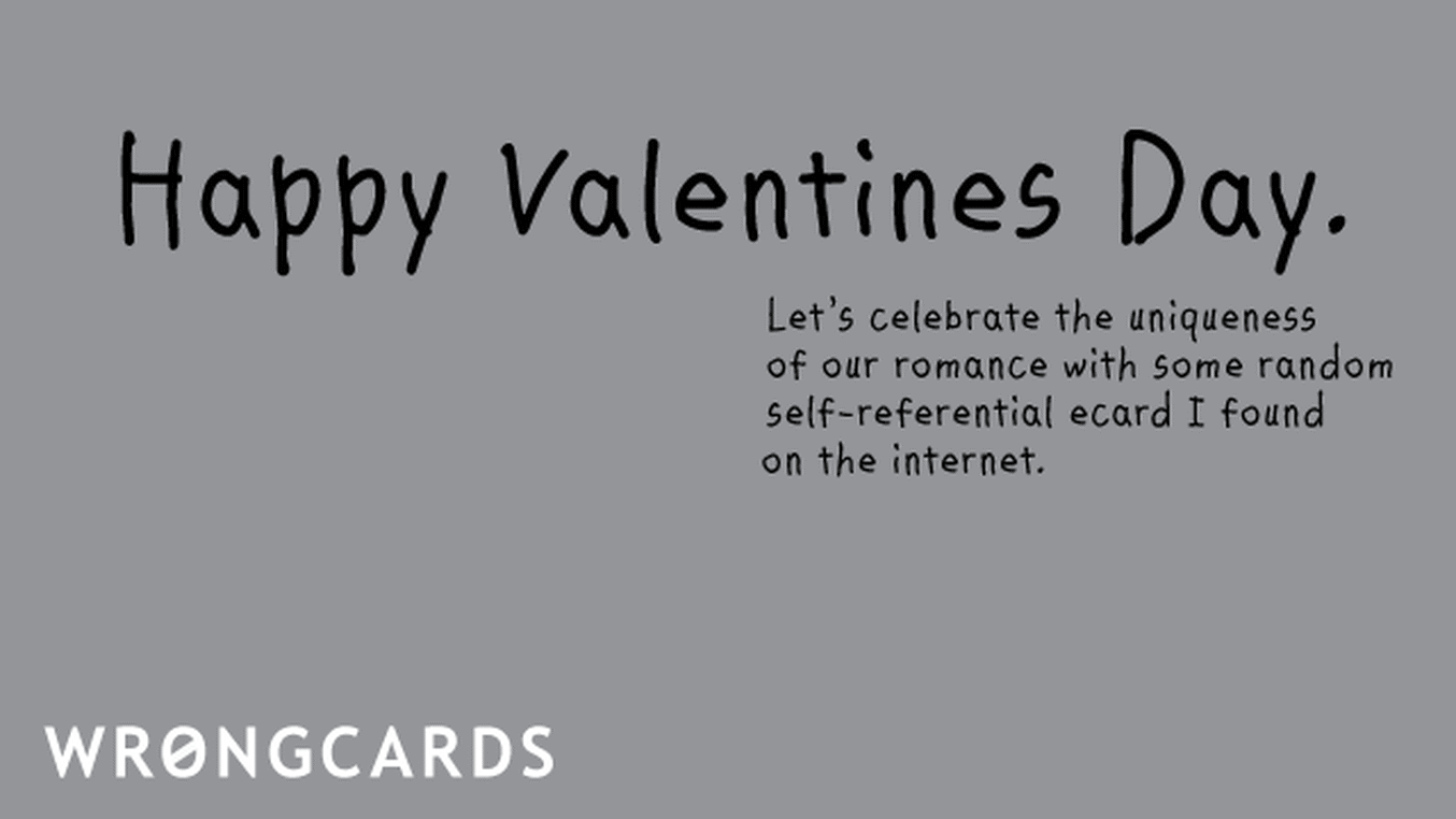 Valentines Ecard with text: happy valentines day. lets celebrate the uniqueness of our romance with some random ecard i found on the internet.
