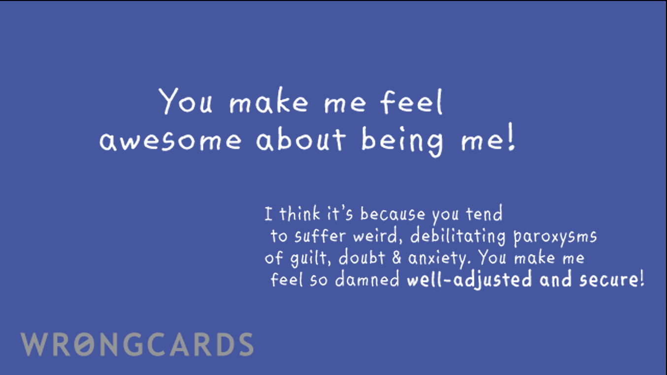 Thank You Cards Ecard with text: I think its because you tend to suffer weird, debilitating paroxysms of guilt, doubt & anxiety. You make me feel so damned well-adjusted and secure! WOOT!
